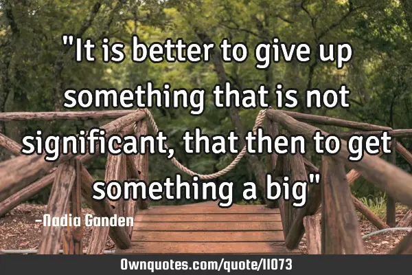 "It is better to give up something that is not significant, that then to get something a big"
