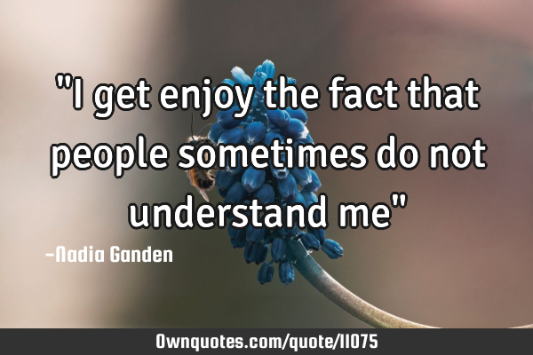 "I get enjoy the fact that people sometimes do not understand me"