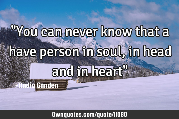 "You can never know that a have person in soul, in head and in heart"