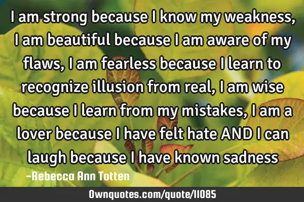 I am strong because I know my weakness, I am beautiful because I am aware of my flaws, I am