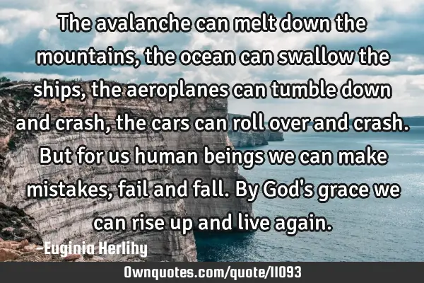 The avalanche can melt down the mountains, the ocean can swallow the ships, the aeroplanes can