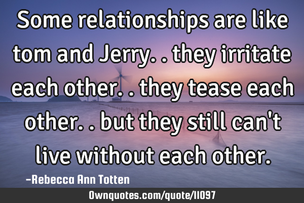 Some relationships are like tom and Jerry.. they irritate each other.. they tease each other.. but