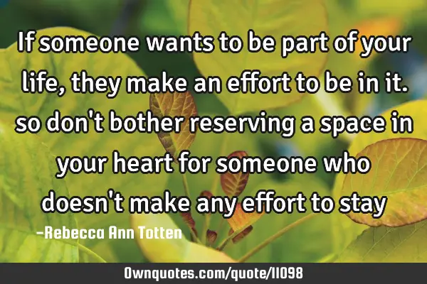 If someone wants to be part of your life, they make an effort to be in it. so don
