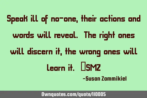 Speak ill of no-one, their actions and words will reveal. The right ones will discern it, the wrong