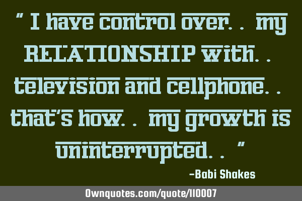 " I have control over.. my RELATIONSHIP with.. television and cellphone.. that