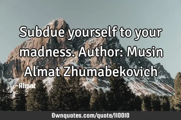 Subdue yourself to your madness. Author: Musin Almat Z