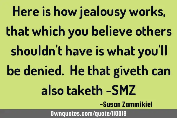 Here is how jealousy works, that which you believe others shouldn
