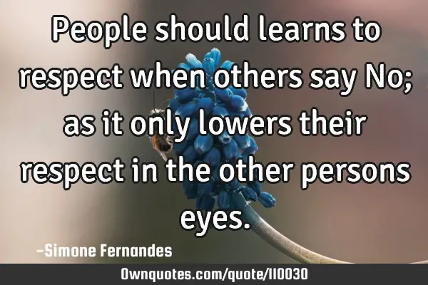 People should learns to respect when others say No; as it only lowers their respect in the other