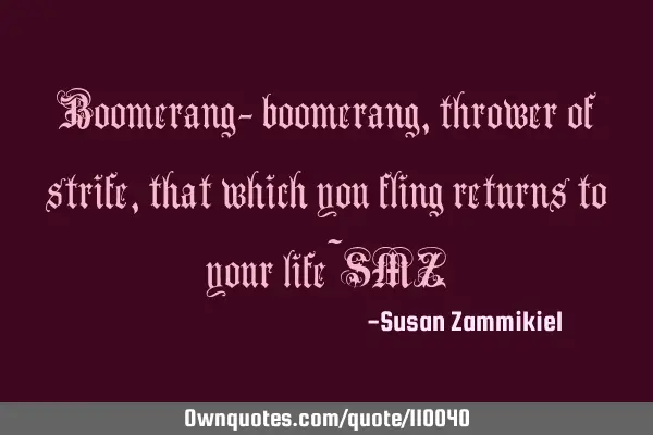 Boomerang- boomerang, thrower of strife, that which you fling returns to your life~SMZ