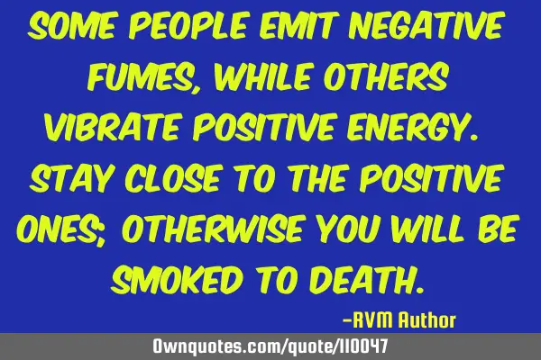 Some people emit negative fumes, while others vibrate POSITIVE ENERGY. Stay close to the Positive