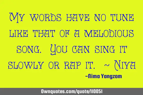 My words have no tune like that of a melodious song. You can sing it slowly or rap it. ~ N