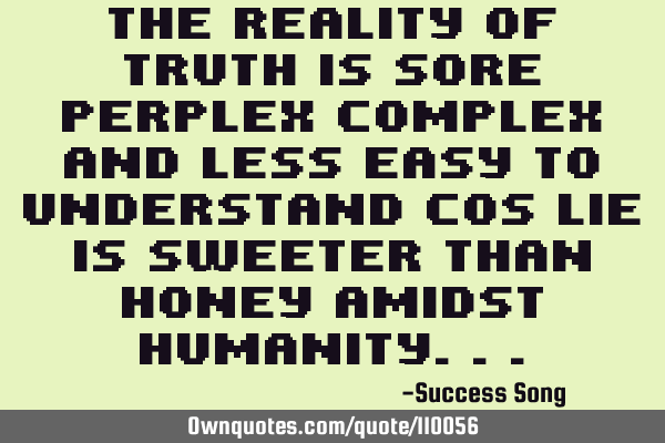 The reality of truth is sore perplex complex and less easy to understand cos lie is sweeter than