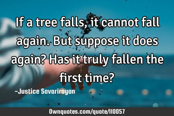 If a tree falls, it cannot fall again. But suppose it does again? Has it truly fallen the first