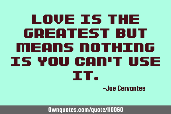 Love is the greatest but means nothing is you can