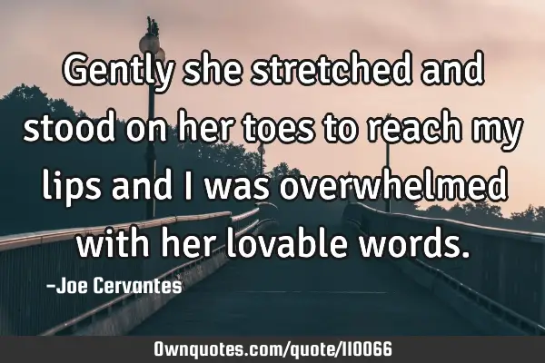 Gently she stretched and stood on her toes to reach my lips and I was overwhelmed with her lovable