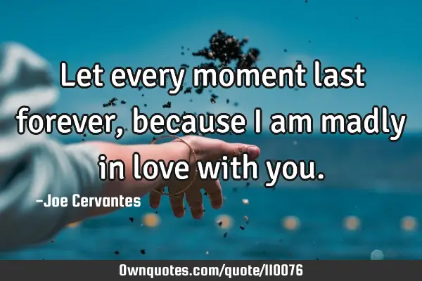 Let every moment last forever, because I am madly in love with