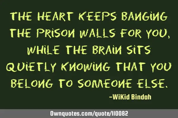 The heart keeps banging the prison walls for you, while the brain sits quietly knowing that you