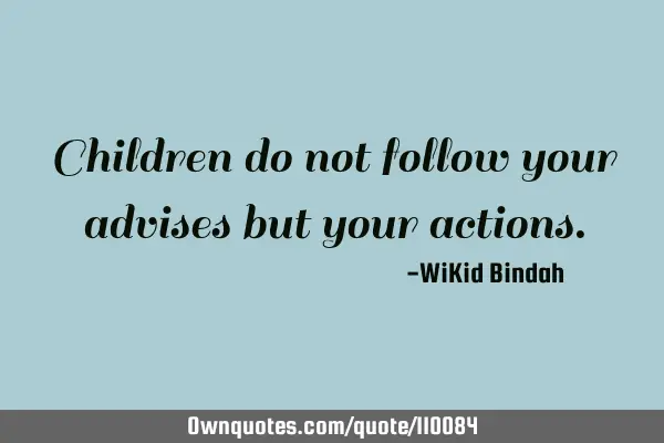 Children do not follow your advises but your