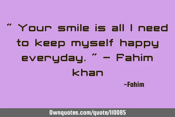 " Your smile is all I need to keep myself happy everyday." - Fahim