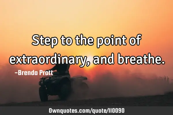 Step to the point of extraordinary, and