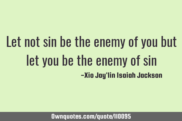 Let not sin be the enemy of you but let you be the enemy of