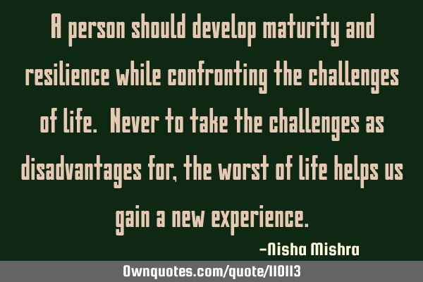 A person should develop maturity and resilience while confronting the challenges of life. Never to