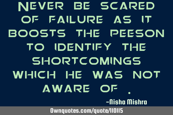 Never be scared of failure as it boosts the peeson to identify the shortcomings which he was not