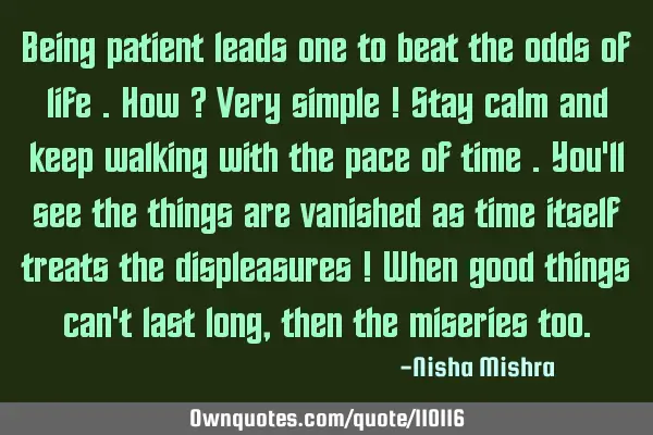 Being patient leads one to beat the odds of life .How ? Very simple ! Stay calm and keep walking