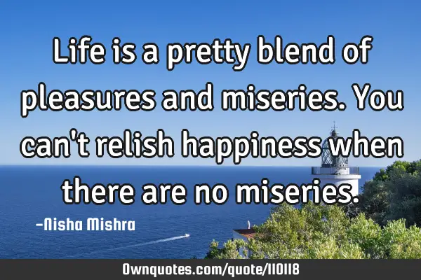 Life is a pretty blend of pleasures and miseries. You can