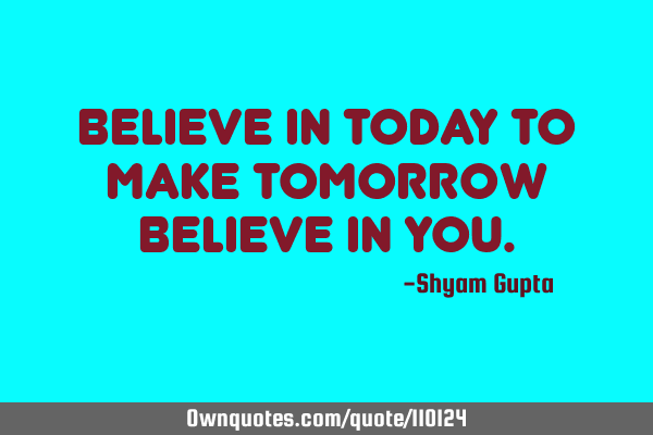 Believe in today to make tomorrow believe in