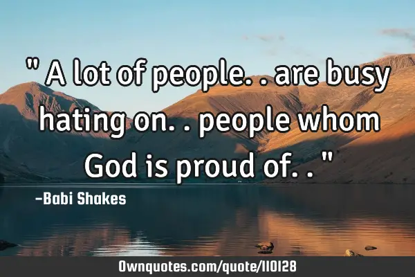 " A lot of people.. are busy hating on.. people whom God is proud of.. "