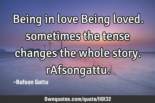 Being in love Being loved. sometimes the tense changes the whole story. rA