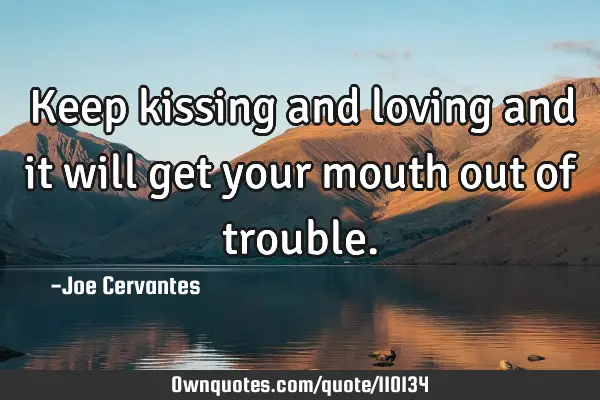 Keep kissing and loving and it will get your mouth out of