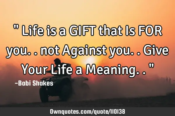 " Life is a GIFT that Is FOR you.. not Against you.. Give Your Life a Meaning.. "