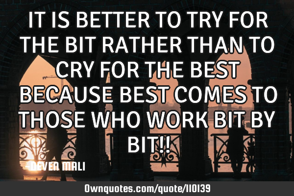 IT IS BETTER TO TRY FOR THE BIT RATHER THAN TO CRY FOR THE BEST BECAUSE BEST COMES TO THOSE WHO WORK
