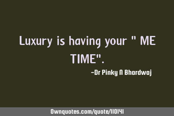 Luxury is having your " ME TIME"