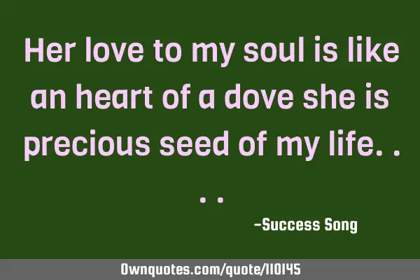 Her love to my soul is like an heart of a dove she is precious seed of my