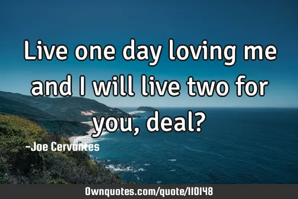 Live one day loving me and I will live two for you, deal?
