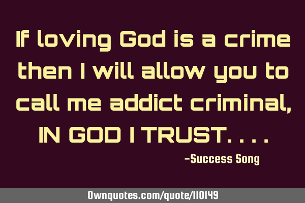 If loving God is a crime then I will allow you to call me addict criminal, IN GOD I TRUST