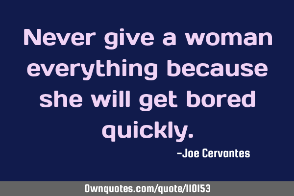 Never give a woman everything because she will get bored