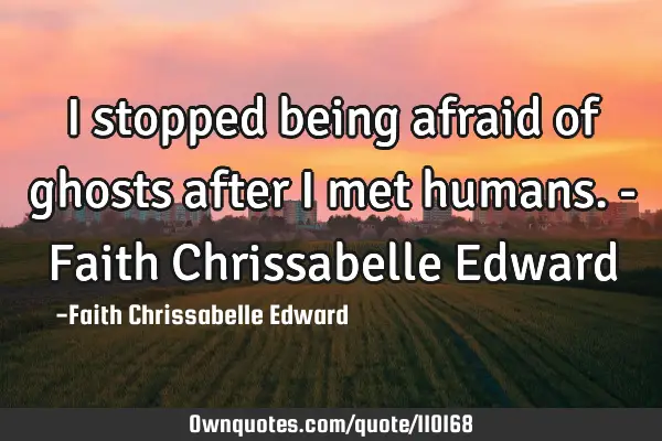 I stopped being afraid of ghosts after I met humans. - Faith Chrissabelle E