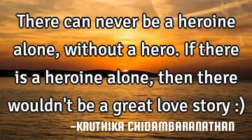 There can never be a heroine alone,without a hero.If there is a heroine alone,then there wouldn't