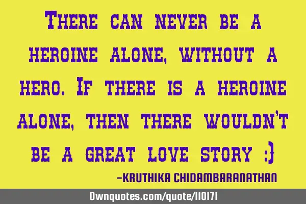 There can never be a heroine alone,without a hero.If there is a heroine alone,then there wouldn