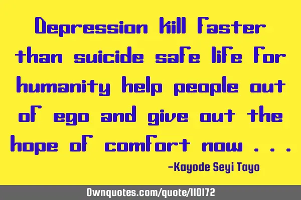 Depression kill faster than suicide safe life for humanity help people out of ego and give out the