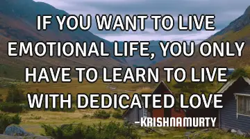 IF YOU WANT TO LIVE EMOTIONAL LIFE, YOU ONLY HAVE TO LEARN TO LIVE WITH DEDICATED LOVE