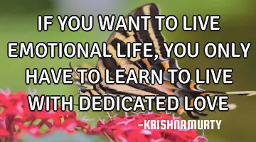 IF YOU WANT TO LIVE EMOTIONAL LIFE, YOU ONLY HAVE TO LEARN TO LIVE WITH DEDICATED LOVE