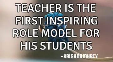 TEACHER IS THE FIRST INSPIRING ROLE MODEL FOR HIS STUDENTS