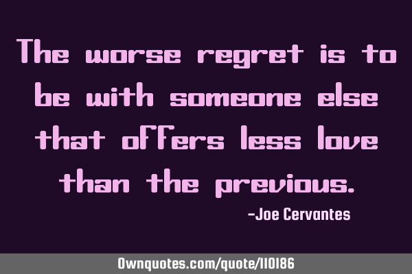 The worse regret is to be with someone else that offers less love than the