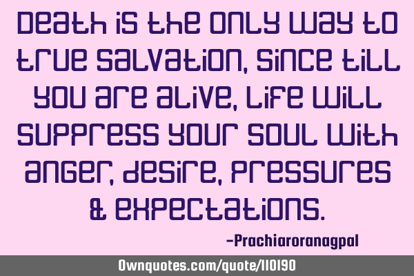 Death is the only way to true salvation , since till you are alive , life will suppress your soul