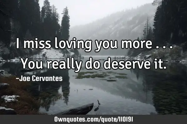I miss loving you more ...you really do deserve